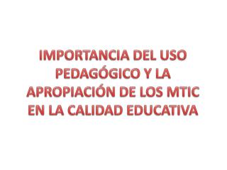 IMPORTANCIA DEL USO PEDAGÓGICO Y LA APROPIACIÓN DE LOS MTIC EN LA CALIDAD EDUCATIVA