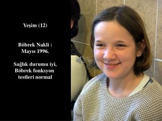 Yeşim (1 2 ) Böbrek Nakli : May ıs 1996. Sağlık durumu iyi, Böbrek fonksyon testleri normal