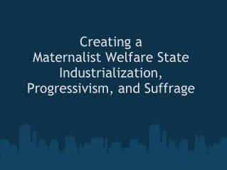 Creating a Maternalist Welfare State Industrialization, Progressivism, and Suffrage