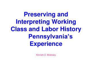 Preserving and Interpreting Working Class and Labor History 	Pennsylvania’s Experience