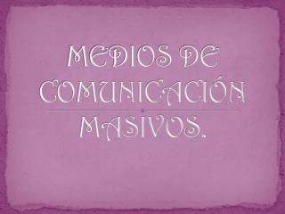 MEDIOS DE COMUNICACIÓN MASIVOS.