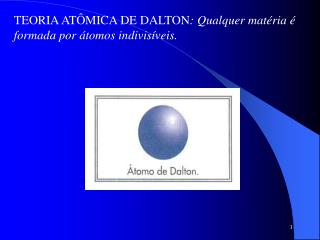 TEORIA ATÔMICA DE DALTON : Qualquer matéria é formada por átomos indivisíveis.