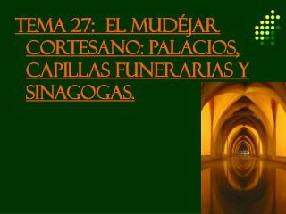 TEMA 27: EL MUDÉJAR CORTESANO: PALACIOS, CAPILLAS FUNERARIAS Y SINAGOGAS.