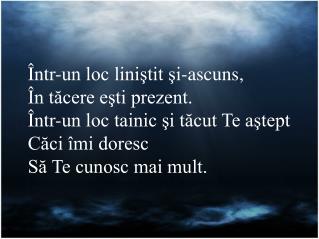 Î ntr-un loc liniştit şi-ascuns, În tăcere eşti prezent. Într-un loc tainic şi tăcut Te aştept