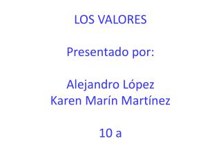 LOS VALORES Presentado por: Alejandro López Karen Marín Martínez 10 a