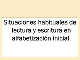 Situaciones habituales de lectura y escritura en alfabetización inicial.