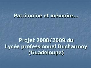 Patrimoine et mémoire… Projet 2008/2009 du Lycée professionnel Ducharmoy (Guadeloupe)