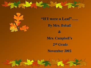 “If I were a Leaf”….. By Mrs. Bohall &amp; Mrs. Campbell’s 2 nd Grade November 2002