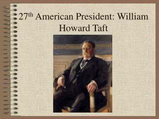 27 th American President: William Howard Taft