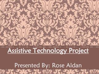 Assistive Technology Project Presented By: Rose Aldan