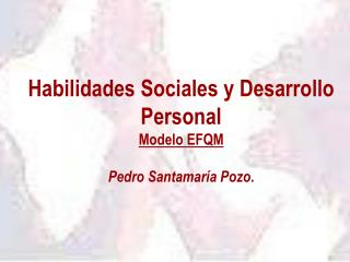 Habilidades Sociales y Desarrollo Personal Modelo EFQM Pedro Santamaría Pozo .
