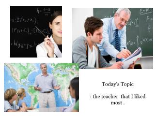 Today’s Topic : t he teacher that I liked most .