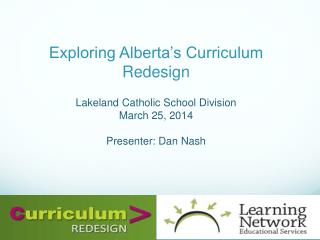 Exploring Alberta’s Curriculum R edesign Lakeland Catholic School Division March 25, 2014