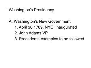 I. Washington’s Presidency 	A. Washington’s New Government 		1. April 30 1789, NYC, inaugurated