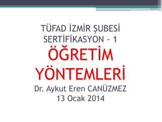 TÜFAD İZMİR ŞUBESİ SERTİFİKASYON - 1 ÖĞRETİM YÖNTEMLERİ Dr. Aykut Eren CANÜZMEZ 13 Ocak 2014