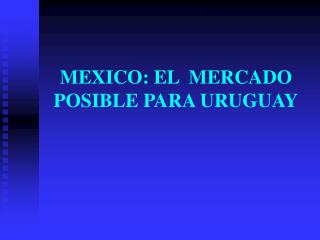 MEXICO: EL MERCADO POSIBLE PARA URUGUAY
