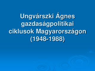 Ungvárszki Ágnes gazdaságpolitikai ciklusok Magyarországon (1948-1988)