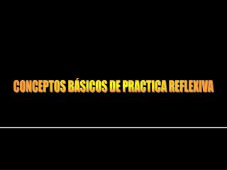 CONCEPTOS BÁSICOS DE PRACTICA REFLEXIVA