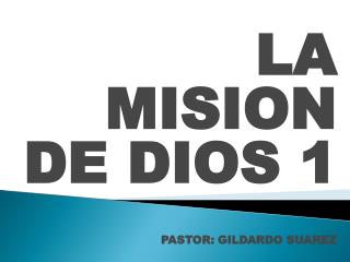 LA MISION DE DIOS 1 PASTOR: GILDARDO SUAREZ