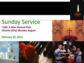 Sunday Service I AM: A Man Named Pete Elivette (Elly) Mendez Angulo February 23, 2014