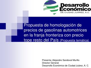 Presenta: Alejandro Sandoval Murillo Director General Desarrollo Económico de Ciudad Juárez, A. C.