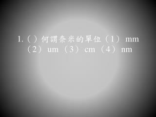 1. （）何謂奈米的單位（ 1 ） mm （ 2 ） um （ 3 ） cm （ 4 ） nm