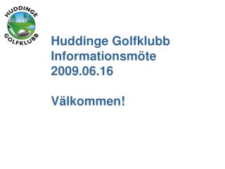 Huddinge Golfklubb Informationsmöte 2009.06.16 Välkommen!