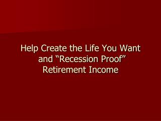 Help Create the Life You Want and “Recession Proof” Retirement Income
