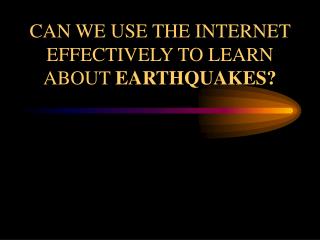 CAN WE USE THE INTERNET EFFECTIVELY TO LEARN ABOUT EARTHQUAKES?