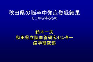 秋田県の脳卒中発症登録結果 そこから得るもの 鈴木一夫 秋田県立脳血管研究センター 疫学研究部