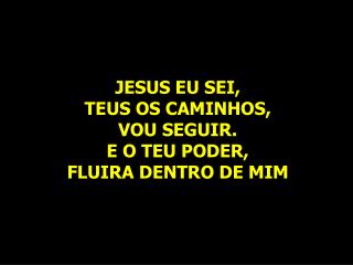 JESUS EU SEI, TEUS OS CAMINHOS, VOU SEGUIR. E O TEU PODER, FLUIRA DENTRO DE MIM