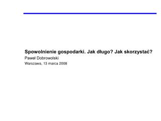 Spowolnienie gospodarki. Jak długo? Jak skorzystać? Paweł Dobrowolski Warszawa, 13 marca 2008