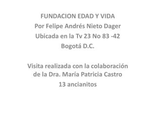FUNDACION EDAD Y VIDA Por Felipe Andrés Nieto Dager Ubicada en la Tv 23 No 83 -42 Bogotá D.C.