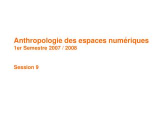 Anthropologie des espaces numériques 1er Semestre 2007 / 2008 Session 9