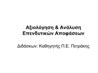 Αξιολόγηση &amp; Ανάλυση Επενδυτικών Αποφάσεων Διδάσκων: Καθηγητής Π.Ε. Πετράκης