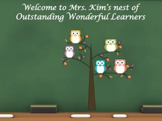 Welcome to Mrs. Kim’s nest of O utstanding W onderful L earners