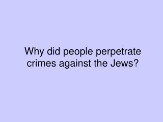 Why did people perpetrate crimes against the Jews?