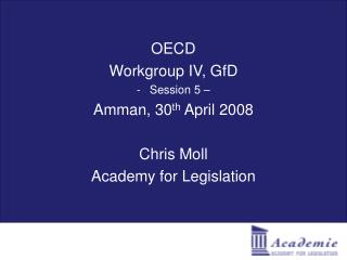 OECD Workgroup IV, GfD Session 5 – Amman, 30 th April 2008 Chris Moll Academy for Legislation