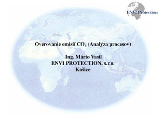 Overovanie emisií CO 2 (Analýza procesov) Ing. Mário Vasil ENVI PROTECTION, s.r.o. Košice