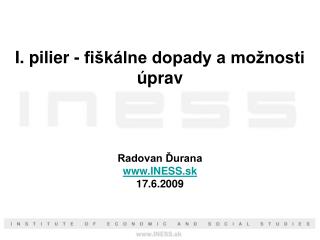 I. pilier - fiškálne dopady a možnosti úprav Radovan Ďurana INESS.sk 17.6.2009
