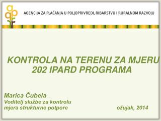 KONTROLA NA TERENU ZA MJERU 202 IPARD PROGRAMA Marica Čubela Voditelj službe za kontrolu