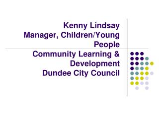 Kenny Lindsay Manager, Children/Young People Community Learning &amp; Development Dundee City Council
