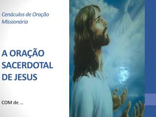 Cenáculos de Oração Missionária A ORAÇÃO SACERDOTAL DE JESUS