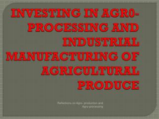 INVESTING IN AGR0-PROCESSING AND INDUSTRIAL MANUFACTURING OF AGRICULTURAL PRODUCE