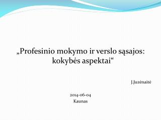 „Profesinio mokymo ir verslo sąsajos: kokybės aspektai“ J.Juzėnaitė 2014-06-04 Kaunas