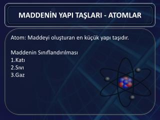 Atom: Maddeyi oluşturan en küçük yapı taşıdır. Maddenin Sınıflandırılması 1.Katı 2.Sıvı 3.Gaz