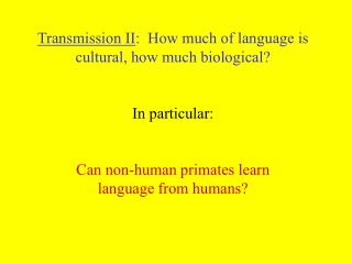 Transmission II : How much of language is cultural, how much biological? In particular: