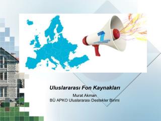Uluslararası Fon Kaynakları Murat Akman BÜ APKO Uluslararası Destekler Birimi