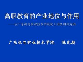 高职教育的产业地位与作用 —— 以广东机电职业技术学院院士团队项目为例 广东机电职业技术学院 陈光潮 2011-12-15