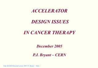 ACCELERATOR DESIGN ISSUES IN CANCER THERAPY December 2005 P.J. Bryant – CERN